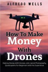 How To Make Money With Drones: Making Money With Drones, UAV, Aerial Photography...